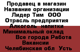 Продавец в магазин › Название организации ­ Лидер Тим, ООО › Отрасль предприятия ­ Алкоголь, напитки › Минимальный оклад ­ 20 000 - Все города Работа » Вакансии   . Челябинская обл.,Усть-Катав г.